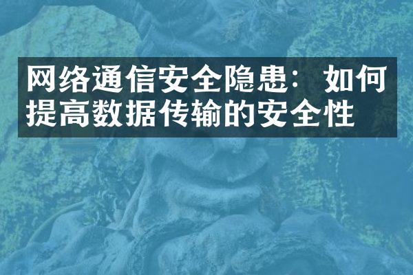 网络通信安全隐患：如何提高数据传输的安全性？