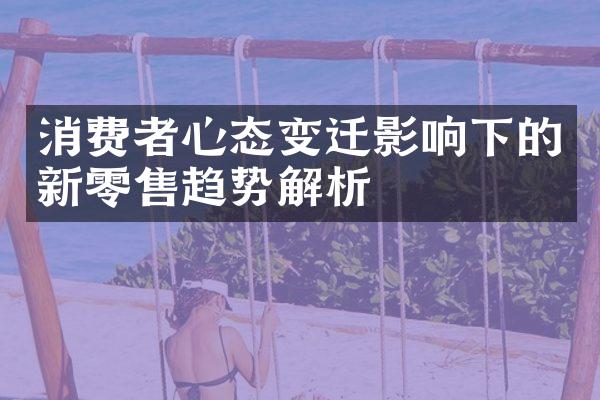 消费者心态变迁影响下的新零售趋势解析