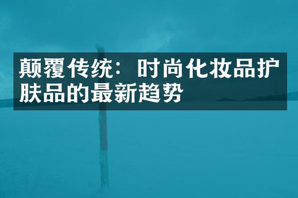 颠覆传统：时尚化妆品护肤品的最新趋势