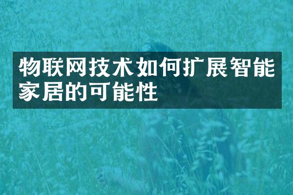 物联网技术如何扩展智能家居的可能性