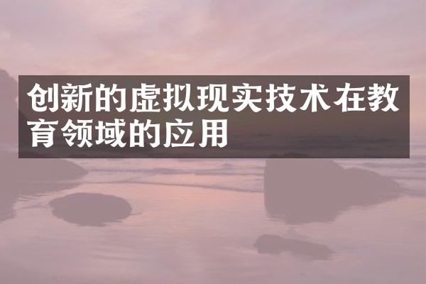 创新的虚拟现实技术在教育领域的应用