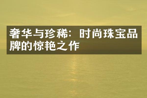 奢华与珍稀：时尚珠宝品牌的惊艳之作