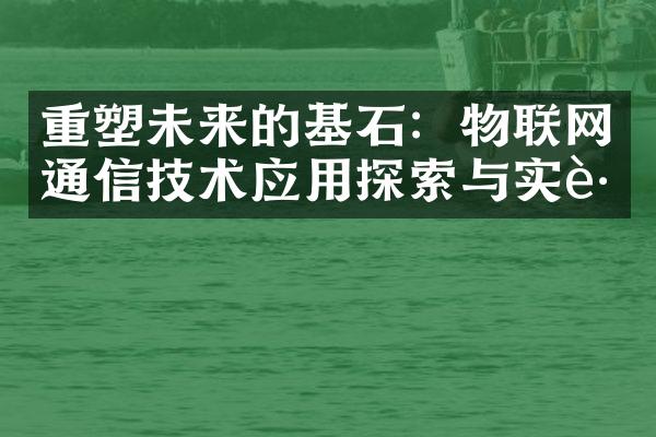 重塑未来的基石：物联网通信技术应用探索与实践