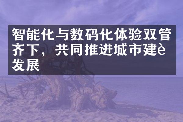 智能化与数码化体验双管齐下，共同推进城市建设发展