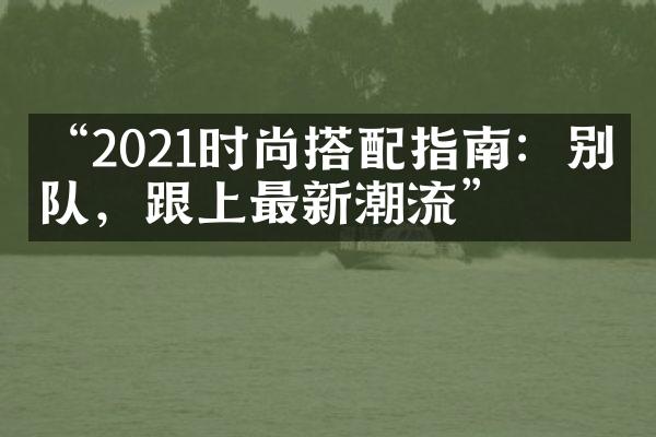 “2021时尚搭配指南：别掉队，跟上最新潮流”