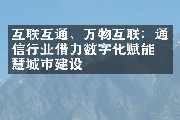 互联互通、万物互联：通信行业借力数字化赋能智慧城市建设