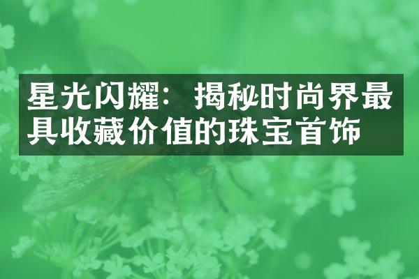 星光闪耀：揭秘时尚界最具收藏价值的珠宝首饰