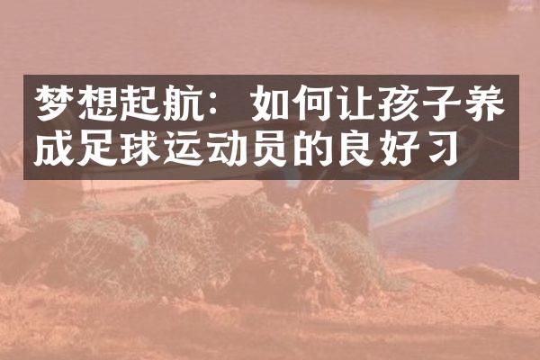 梦想起航：如何让孩子养成足球运动员的良好习惯