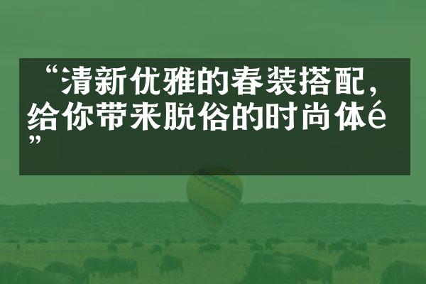 “清新优雅的春装搭配，给你带来脱俗的时尚体验”