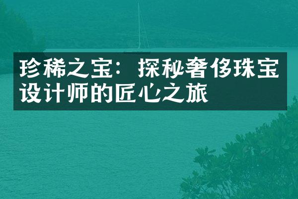 珍稀之宝：探秘奢侈珠宝设计师的匠心之旅