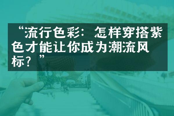 “流行色彩：怎样穿搭紫色才能让你成为潮流风向标？”