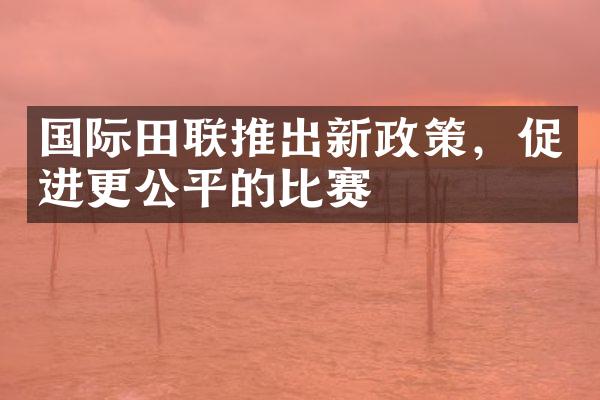 国际田联推出新政策，促进更公平的比赛