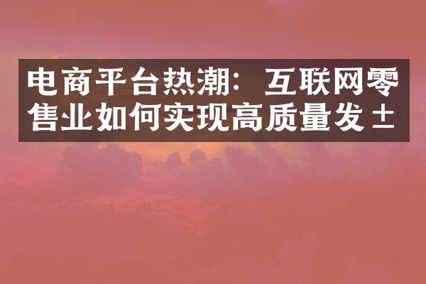 电商平台热潮：互联网零售业如何实现高质量发展