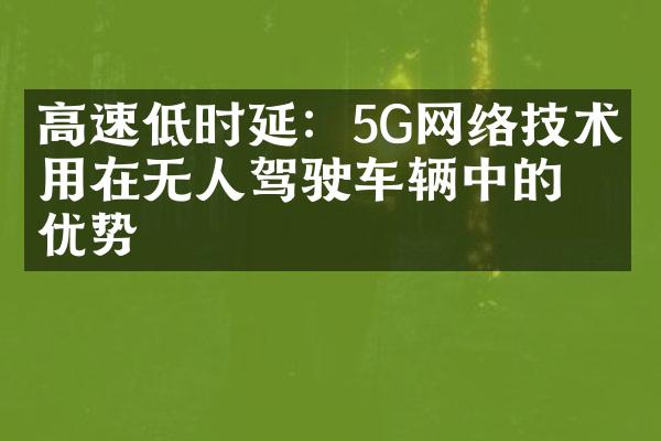 高速低时延：5G网络技术应用在无人驾驶车辆中的优势