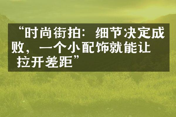 “时尚街拍：细节决定成败，一个小配饰就能让你拉开差距”