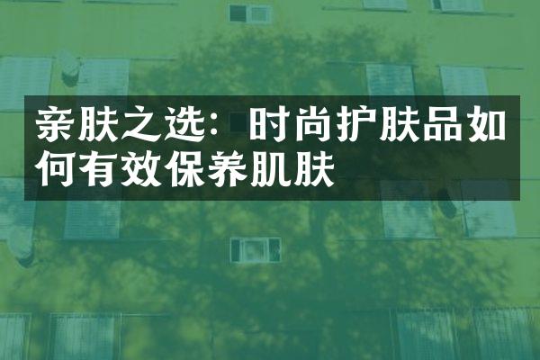 亲肤之选：时尚护肤品如何有效保养肌肤