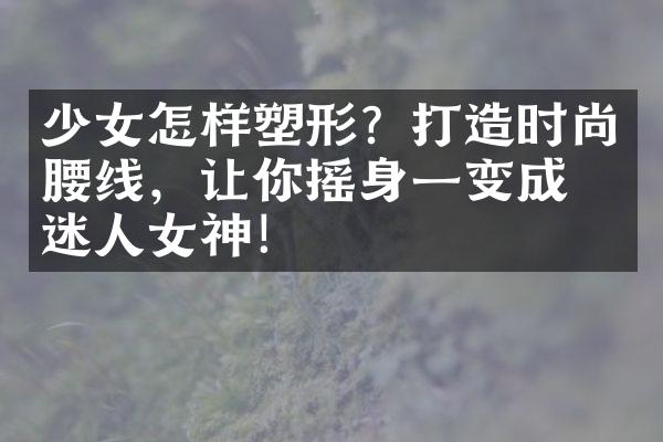 少女怎样塑形？打造时尚腰线，让你摇身一变成为迷人女神！