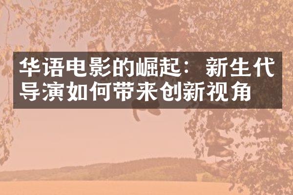 华语电影的崛起：新生代导演如何带来创新视角