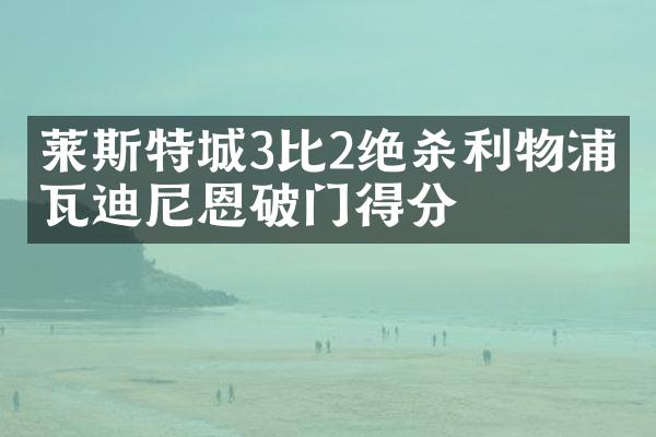 莱斯特城3比2绝杀利物浦，瓦迪尼恩破门得分