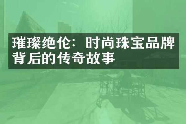 璀璨绝伦：时尚珠宝品牌背后的传奇故事