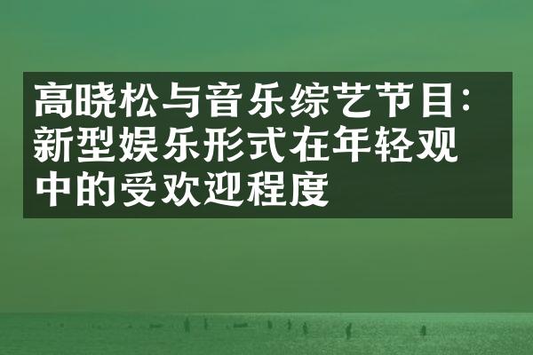 高晓松与音乐综艺节目：新型娱乐形式在年轻观众中的受欢迎程度