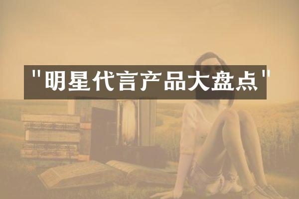 "明星代言产品大盘点"