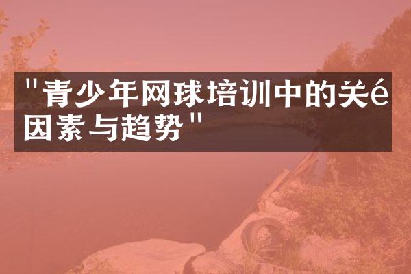 "青少年网球培训中的关键因素与趋势"