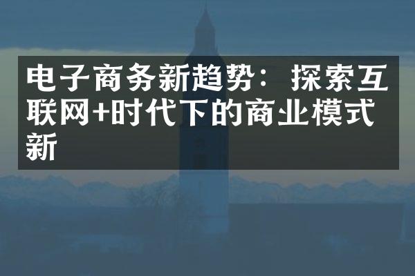 电子商务新趋势：探索互联网+时代下的商业模式创新