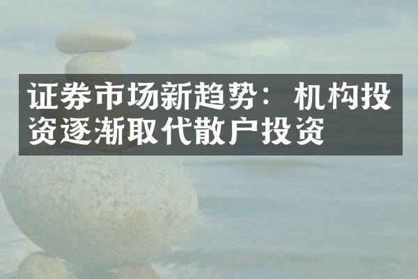 证券市场新趋势：机构投资逐渐取代散户投资