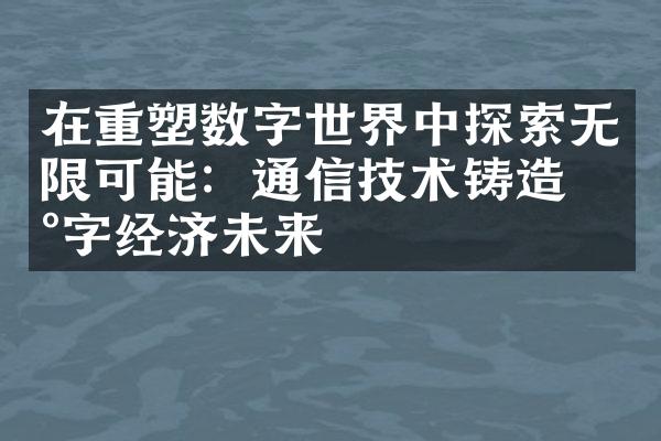 在重塑数字世界中探索无限可能：通信技术铸造数字经济未来