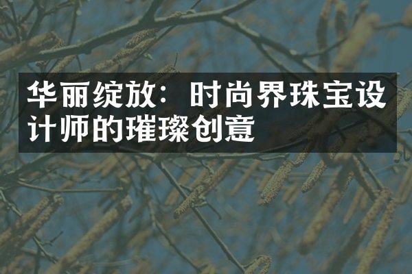 华丽绽放：时尚界珠宝设计师的璀璨创意