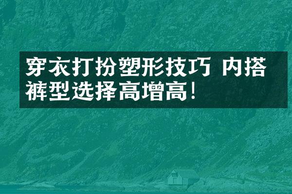 穿衣打扮塑形技巧 内搭、裤型选择高增高！