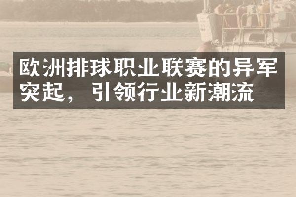 欧洲排球职业联赛的异军突起，引领行业新潮流