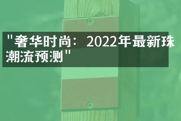 "奢华时尚：2022年最新珠宝潮流预测"