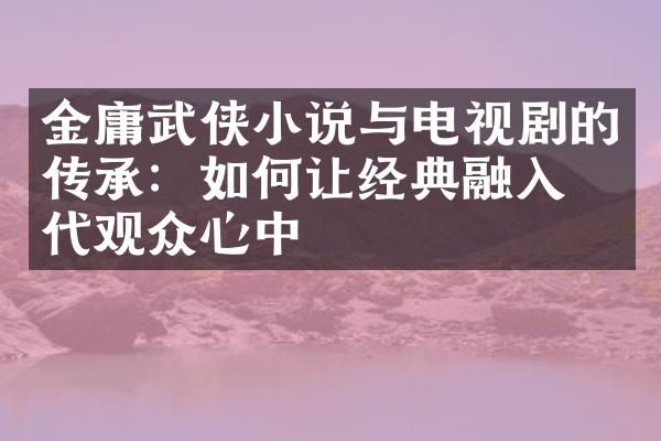 金庸武侠小说与电视剧的传承：如何让经典融入当代观众心中