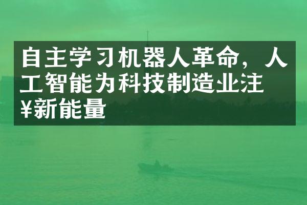 自主学习机器人革命，人工智能为科技制造业注入新能量