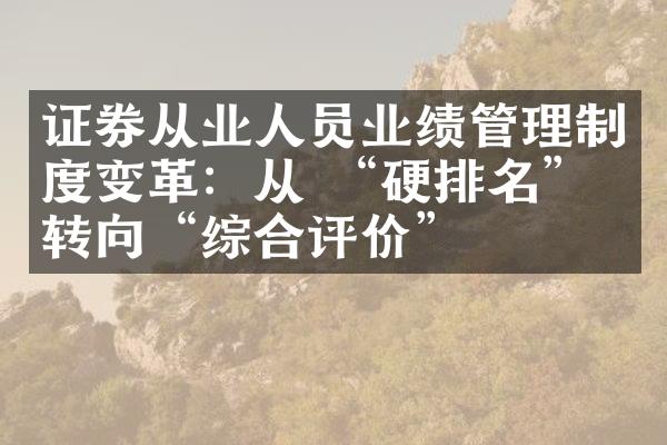 证券从业人员业绩管理制度变革：从 “硬排名” 转向“综合评价”