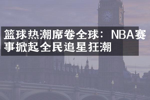 篮球热潮席卷全球：NBA赛事掀起全民追星狂潮