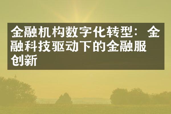 金融机构数字化转型：金融科技驱动下的金融服务创新