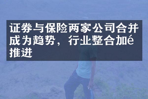 证券与保险两家公司合并成为趋势，行业整合加速推进