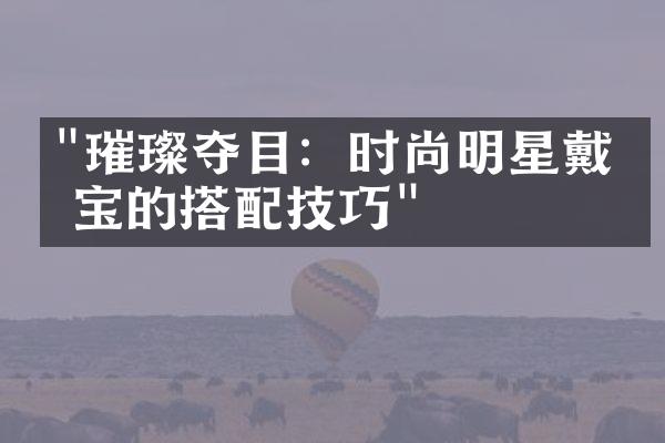 "璀璨夺目：时尚明星戴珠宝的搭配技巧"