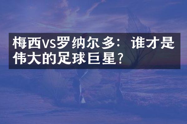 梅西vs罗纳尔多：谁才是最伟大的足球巨星？