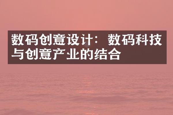 数码创意设计：数码科技与创意产业的结合