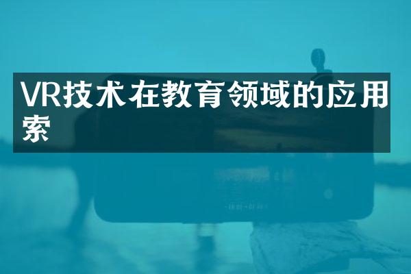 VR技术在教育领域的应用探索