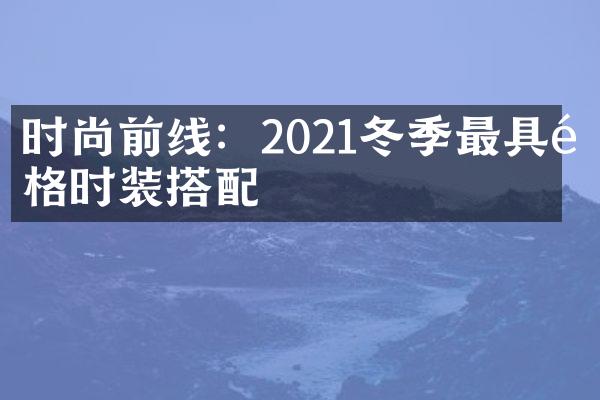 时尚前线：2021冬季最具风格时装搭配