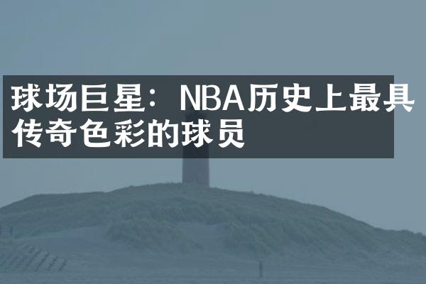 球场巨星：NBA历史上最具传奇色彩的球员