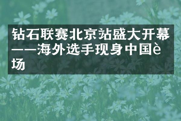 钻石联赛北京站盛大开幕——海外选手现身中国赛场