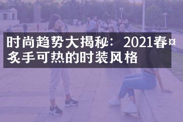 时尚趋势大揭秘：2021春夏炙手可热的时装风格