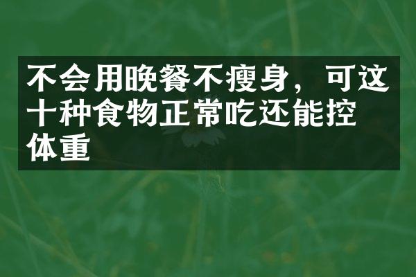 不会用晚餐不瘦身，可这十种食物正常吃还能控制体重