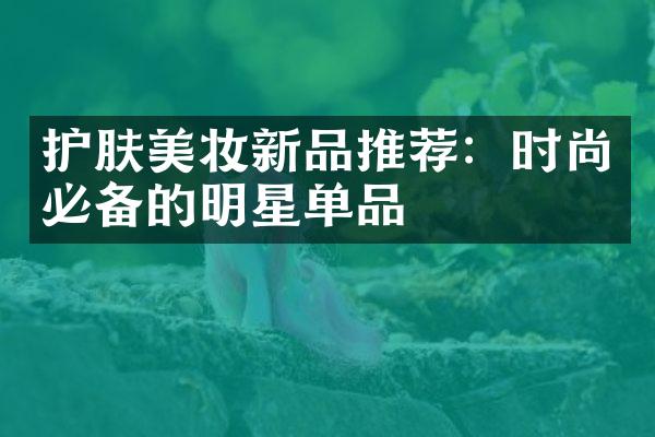 护肤美妆新品推荐：时尚必备的明星单品